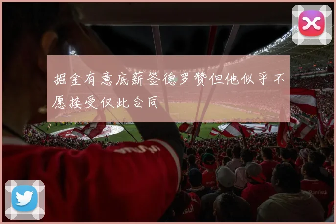 掘金有意底薪签德罗赞但他似乎不愿接受仅此合同