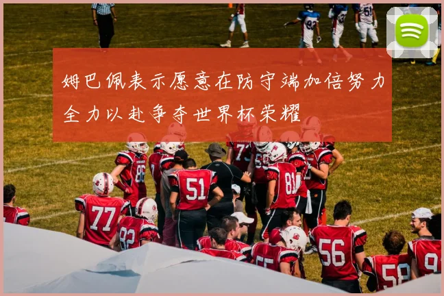 姆巴佩表示愿意在防守端加倍努力全力以赴争夺世界杯荣耀