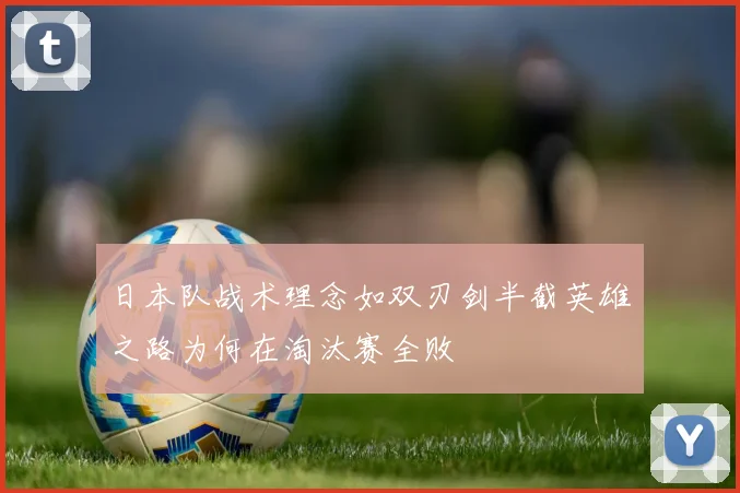 日本队战术理念如双刃剑半截英雄之路为何在淘汰赛全败