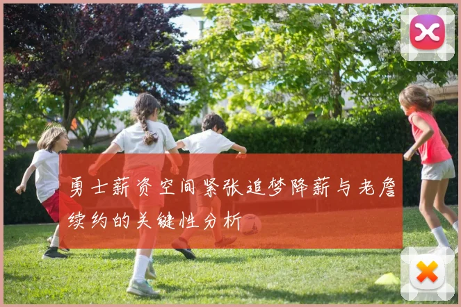 勇士薪资空间紧张追梦降薪与老詹续约的关键性分析