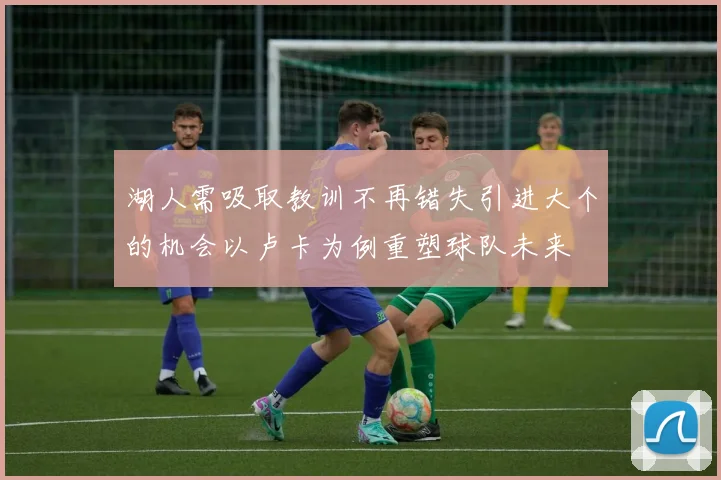 湖人需吸取教训不再错失引进大个的机会以卢卡为例重塑球队未来