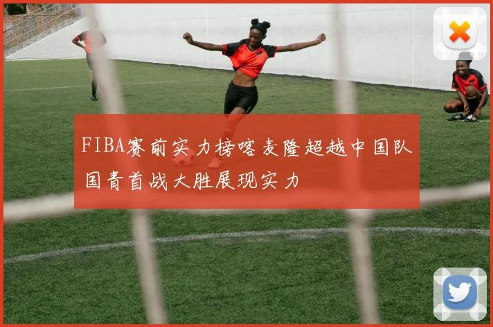 FIBA赛前实力榜喀麦隆超越中国队国青首战大胜展现实力